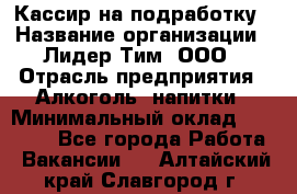 Кассир на подработку › Название организации ­ Лидер Тим, ООО › Отрасль предприятия ­ Алкоголь, напитки › Минимальный оклад ­ 10 000 - Все города Работа » Вакансии   . Алтайский край,Славгород г.